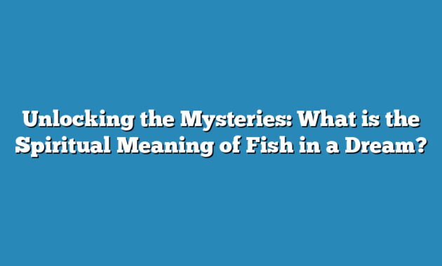 Unlocking the Mysteries: What is the Spiritual Meaning of Fish in a Dream?